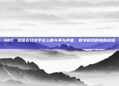 482. 球迷在社交平台上的斗争与声音，数字背后的情感战场 📱🗣️